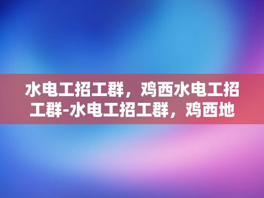 水电工招工群，鸡西水电工招工群-水电工招工群，鸡西地区的技术工人新天地