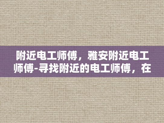 附近电工师傅，雅安附近电工师傅-寻找附近的电工师傅，在雅安地区如何找到可靠的电工服务