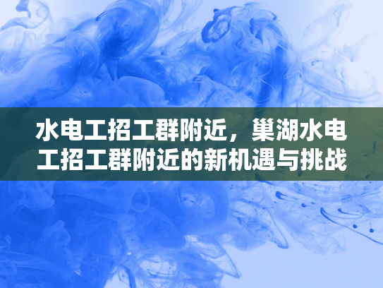 水电工招工群附近，巢湖水电工招工群附近的新机遇与挑战-水电工招工群附近—巢湖水电工招工群附近的新机遇与挑战