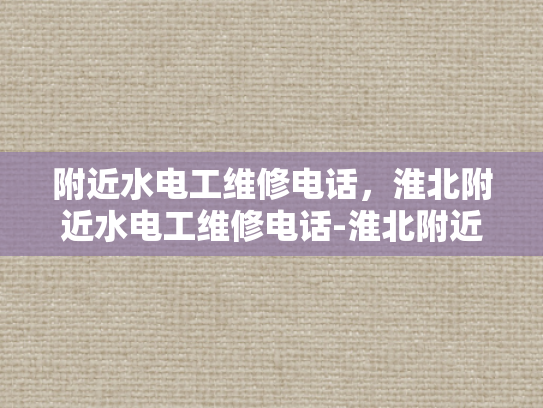 附近水电工维修电话，淮北附近水电工维修电话-淮北附近水电工维修电话，您身边的水电维修专家