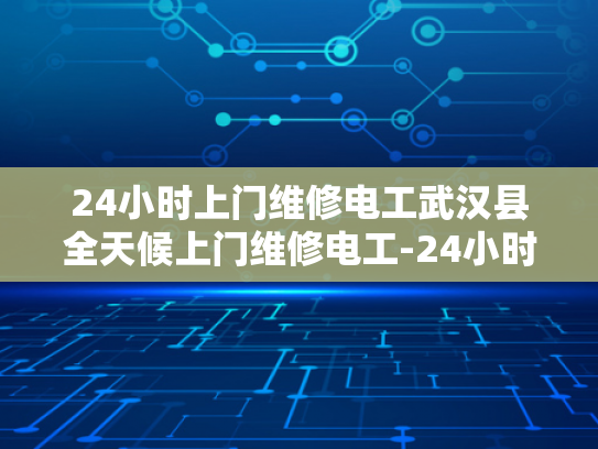 24小时上门维修电工武汉县全天候上门维修电工-24小时上门维修电工—武汉县全天候服务的承诺