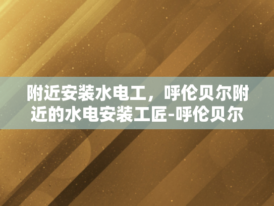 附近安装水电工，呼伦贝尔附近的水电安装工匠-呼伦贝尔附近水电安装工匠的卓越技艺