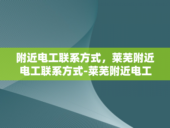 附近电工联系方式，莱芜附近电工联系方式-莱芜附近电工联系方式大全