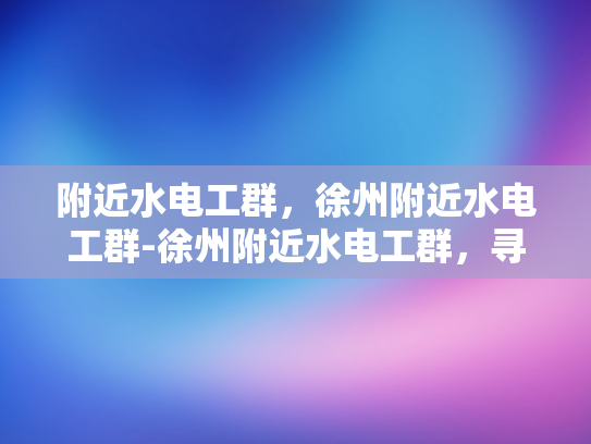 附近水电工群，徐州附近水电工群-徐州附近水电工群，寻找专业服务，保障家庭安全