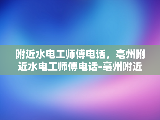 附近水电工师傅电话，亳州附近水电工师傅电话-亳州附近水电工师傅电话