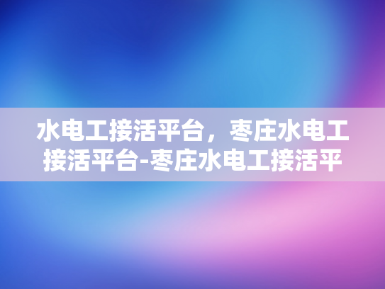 水电工接活平台，枣庄水电工接活平台-枣庄水电工接活平台，高效匹配，专业服务