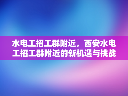 水电工招工群附近，西安水电工招工群附近的新机遇与挑战-水电工招工群附近—西安新机遇与挑战