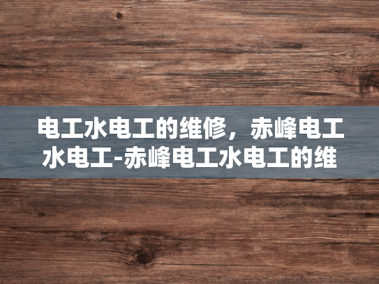 电工水电工的维修，赤峰电工水电工-赤峰电工水电工的维修服务