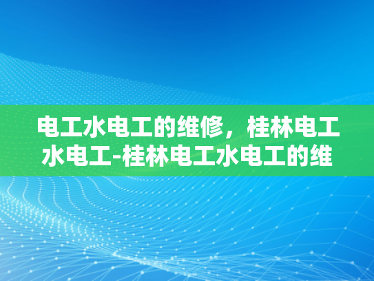 电工水电工的维修，桂林电工水电工-桂林电工水电工的维修服务