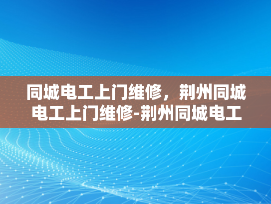 同城电工上门维修，荆州同城电工上门维修-荆州同城电工上门维修服务，您的家庭电器问题，我们来帮您解决！