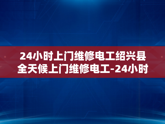 24小时上门维修电工绍兴县全天候上门维修电工-24小时上门维修电工—绍兴县全天候服务的承诺
