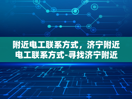 附近电工联系方式，济宁附近电工联系方式-寻找济宁附近的专业电工服务