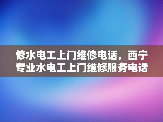 修水电工上门维修电话，西宁专业水电工上门维修服务电话-西宁专业水电工上门维修服务电话