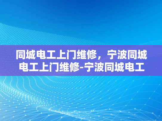 同城电工上门维修，宁波同城电工上门维修-宁波同城电工上门维修服务，快速响应，专业高效