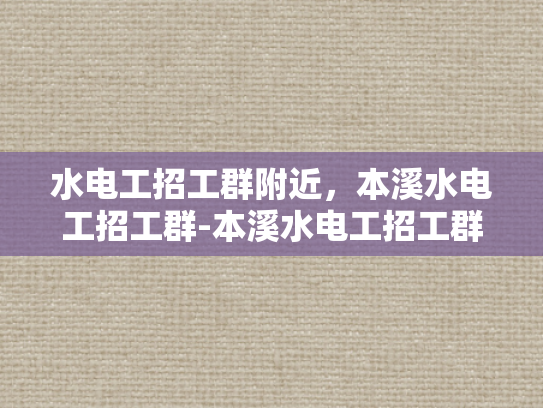水电工招工群附近，本溪水电工招工群-本溪水电工招工群—寻找附近水电工的不二之选