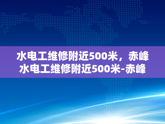 水电工维修附近500米，赤峰水电工维修附近500米-赤峰市水电工维修服务—快速响应，高效解决500米范围内水电问题