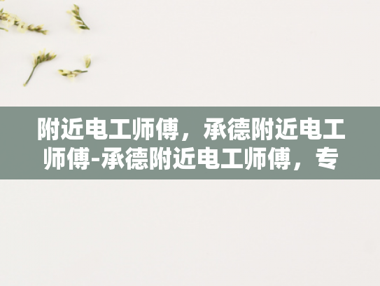 附近电工师傅，承德附近电工师傅-承德附近电工师傅，专业服务，值得信赖