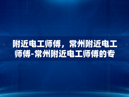 附近电工师傅，常州附近电工师傅-常州附近电工师傅的专业服务与质量保证