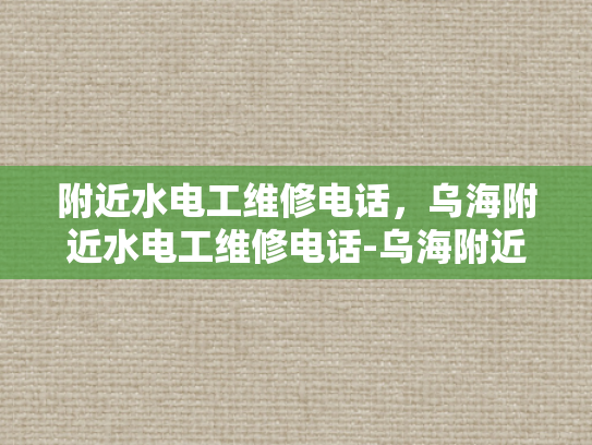 附近水电工维修电话，乌海附近水电工维修电话-乌海附近水电工维修电话指南