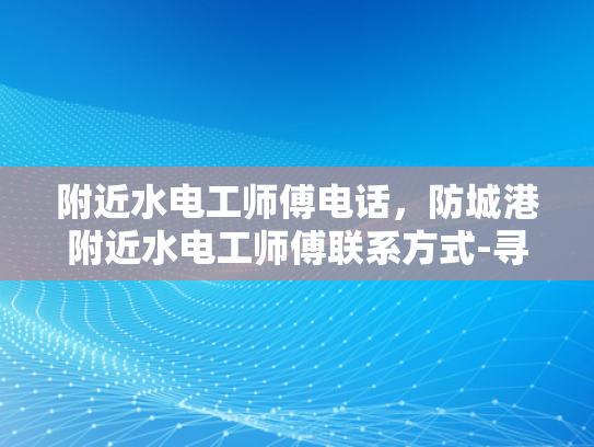 附近水电工师傅电话，防城港附近水电工师傅联系方式-寻找专业水电工师傅，确保家居安全无忧