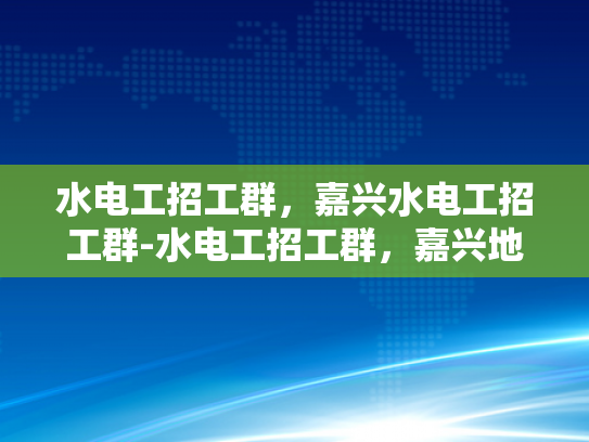 水电工招工群，嘉兴水电工招工群-水电工招工群，嘉兴地区水电工招聘新动态