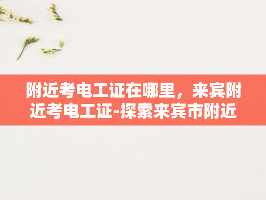 附近考电工证在哪里，来宾附近考电工证-探索来宾市附近考取电工证的便捷途径