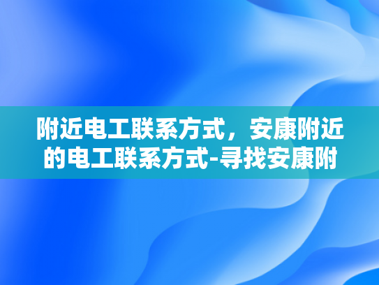 附近电工联系方式，安康附近的电工联系方式-寻找安康附近电工的实用指南