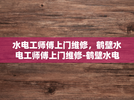 水电工师傅上门维修，鹤壁水电工师傅上门维修-鹤壁水电工师傅上门维修服务