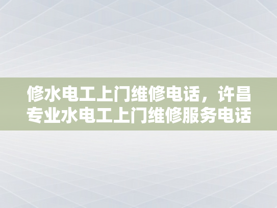 修水电工上门维修电话，许昌专业水电工上门维修服务电话-许昌专业水电工上门维修服务电话