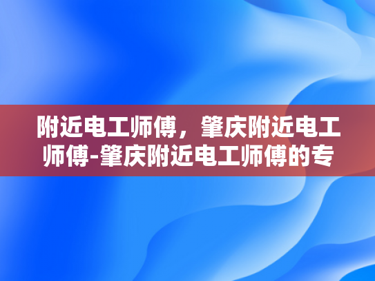 附近电工师傅，肇庆附近电工师傅-肇庆附近电工师傅的专业技能与服务
