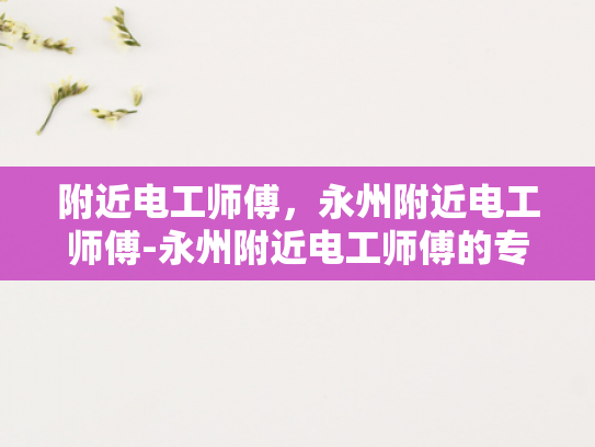 附近电工师傅，永州附近电工师傅-永州附近电工师傅的专业服务与质量保证