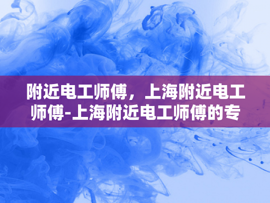 附近电工师傅，上海附近电工师傅-上海附近电工师傅的专业技能与服务
