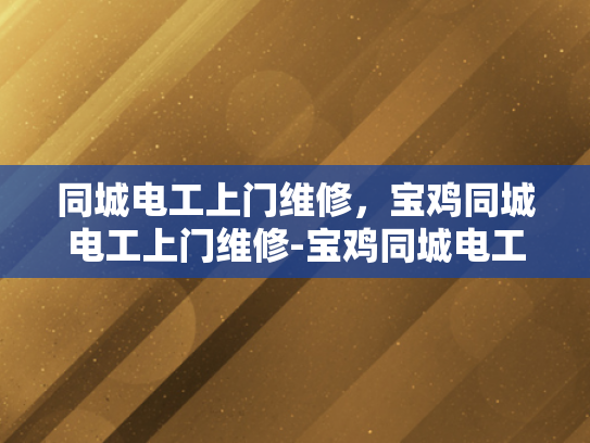 同城电工上门维修，宝鸡同城电工上门维修-宝鸡同城电工上门维修服务，您的居家安全守护者