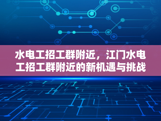 水电工招工群附近，江门水电工招工群附近的新机遇与挑战-江门水电工招工群附近新机遇与挑战