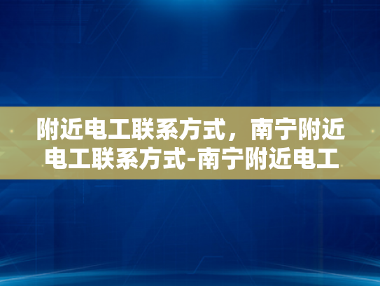 附近电工联系方式，南宁附近电工联系方式-南宁附近电工联系方式大全