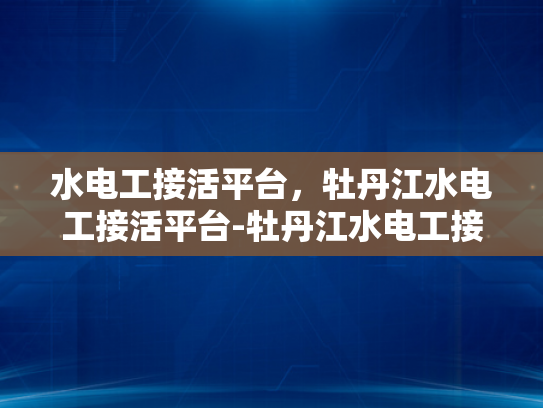 水电工接活平台，牡丹江水电工接活平台-牡丹江水电工接活平台，连接需求与服务的桥梁