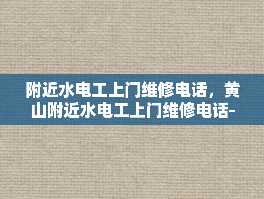附近水电工上门维修电话，黄山附近水电工上门维修电话-黄山附近水电工上门维修电话