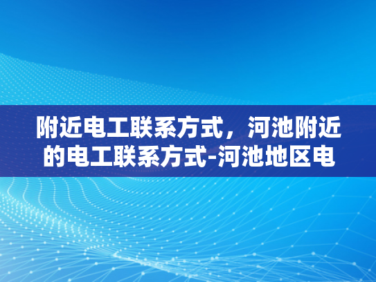 附近电工联系方式，河池附近的电工联系方式-河池地区电工服务指南