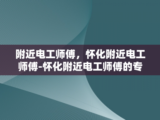 附近电工师傅，怀化附近电工师傅-怀化附近电工师傅的专业技能与服务
