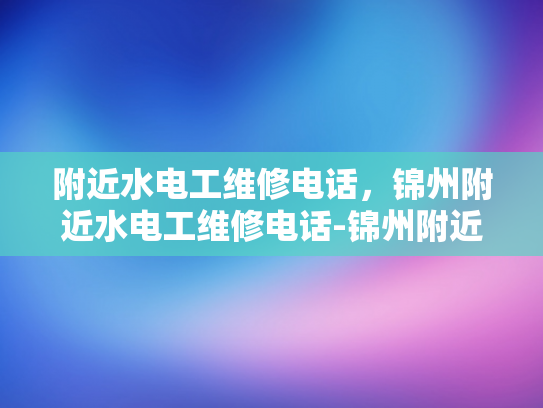 附近水电工维修电话，锦州附近水电工维修电话-锦州附近水电工维修电话