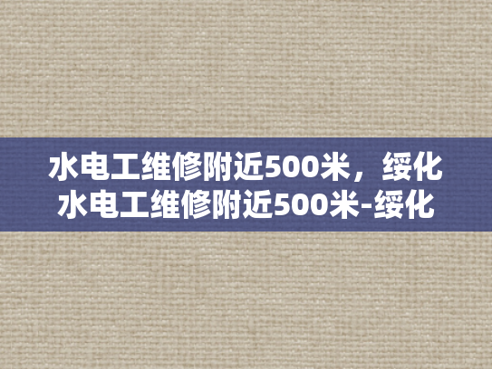 水电工维修附近500米，绥化水电工维修附近500米-绥化水电工维修服务—附近500米范围内，专业可靠