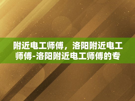 附近电工师傅，洛阳附近电工师傅-洛阳附近电工师傅的专业技能与服务