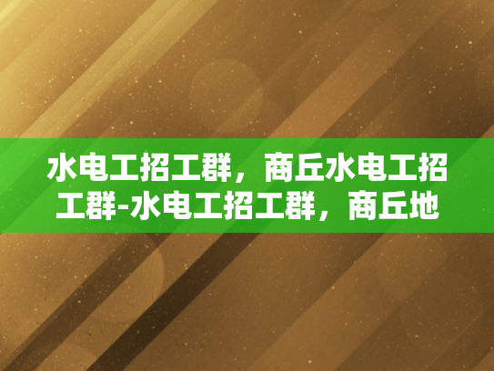 水电工招工群，商丘水电工招工群-水电工招工群，商丘地区水电工人才的集结地