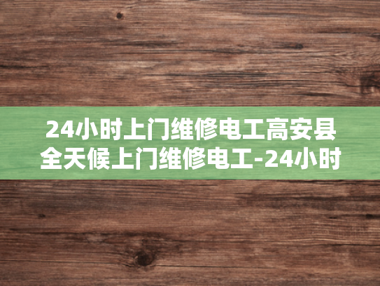 24小时上门维修电工高安县全天候上门维修电工-24小时上门维修电工高安县全天候服务