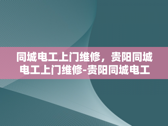 同城电工上门维修，贵阳同城电工上门维修-贵阳同城电工上门维修服务，您的家的安全守护者
