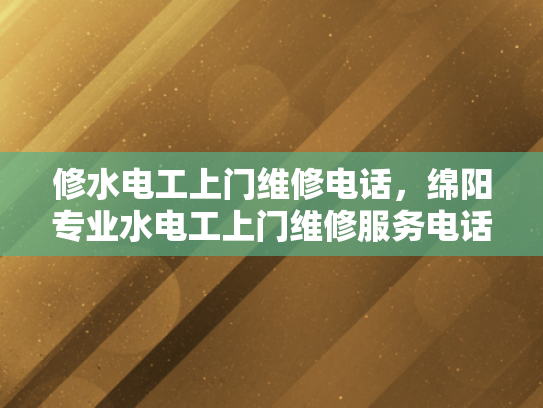 修水电工上门维修电话，绵阳专业水电工上门维修服务电话-绵阳专业水电工上门维修服务，您身边的水电维护专家