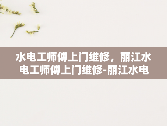 水电工师傅上门维修，丽江水电工师傅上门维修-丽江水电工师傅的专业服务