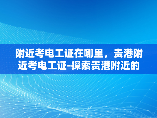 附近考电工证在哪里，贵港附近考电工证-探索贵港附近的电工证考试地点