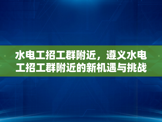 水电工招工群附近，遵义水电工招工群附近的新机遇与挑战-水电工招工群附近新机遇与挑战