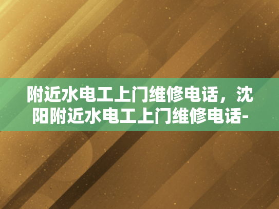 附近水电工上门维修电话，沈阳附近水电工上门维修电话-沈阳附近水电工上门维修电话